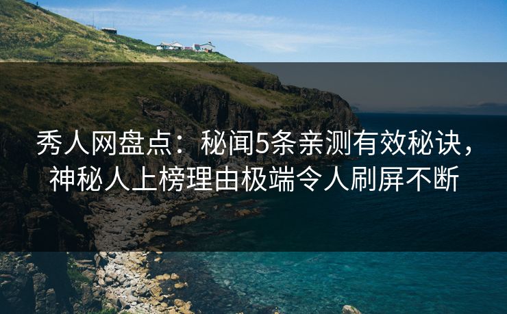 秀人网盘点:秘闻5条亲测有效秘诀,神秘人上榜理由极端令人刷屏不断