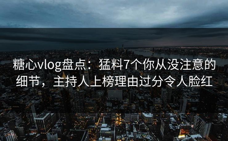 糖心vlog盘点:猛料7个你从没注意的细节,主持人上榜理由过分令人脸红
