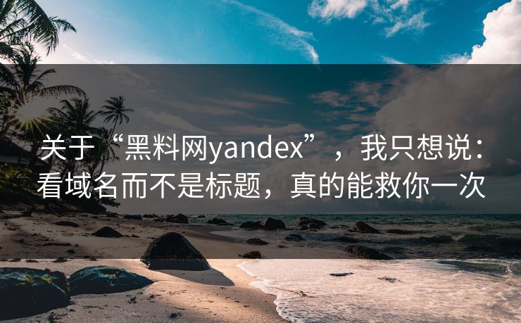 关于“黑料网yandex”，我只想说：看域名而不是标题，真的能救你一次