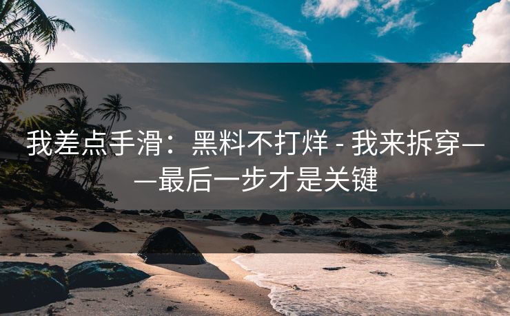 我差点手滑：黑料不打烊 - 我来拆穿——最后一步才是关键