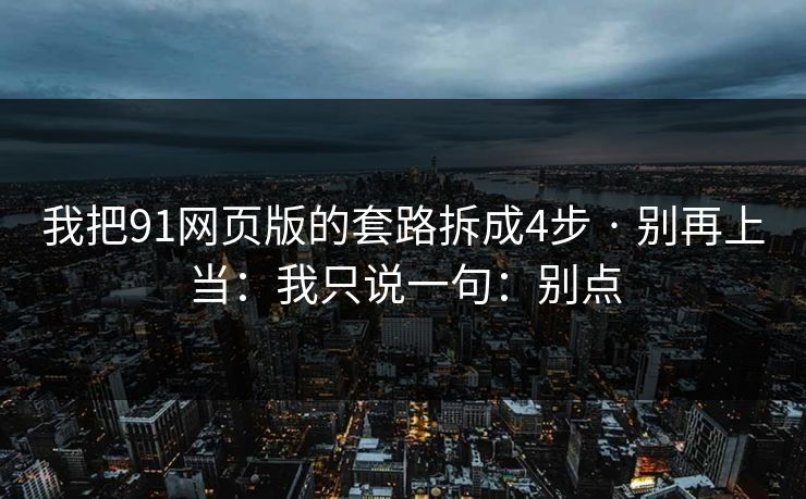 我把91网页版的套路拆成4步 · 别再上当：我只说一句：别点