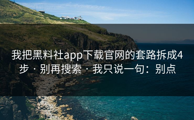 我把黑料社app下载官网的套路拆成4步 · 别再搜索 · 我只说一句：别点
