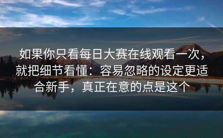 如果你只看每日大赛在线观看一次,就把细节看懂:容易忽略的设定更适合新手,真正在意的点是这个