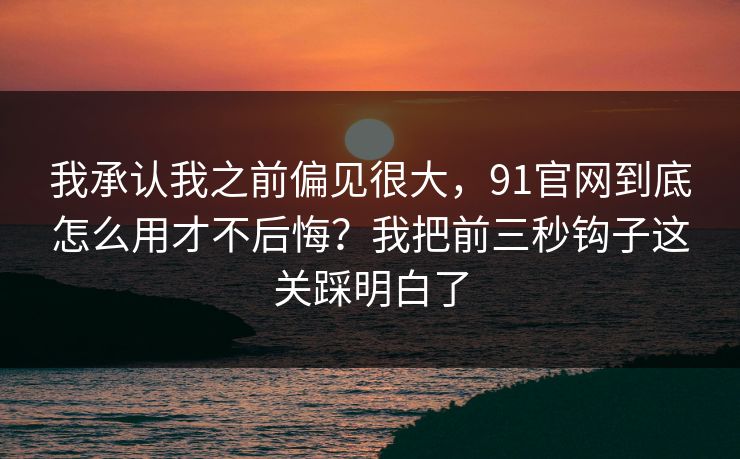 我承认我之前偏见很大,91官网到底怎么用才不后悔?我把前三秒钩子这关踩明白了 我承认我之前偏见很大,91官网到底怎么用才不后悔?我把前三秒钩子这关踩明白了