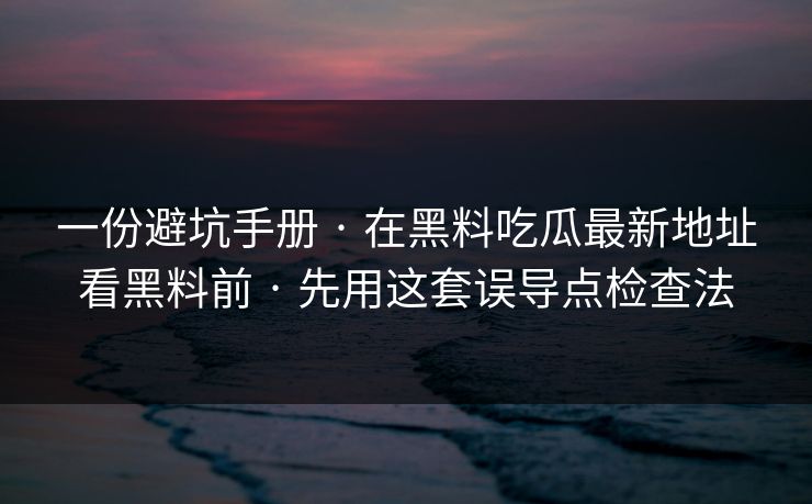 一份避坑手册 · 在黑料吃瓜最新地址看黑料前 · 先用这套误导点检查法