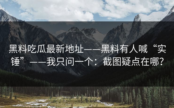 黑料吃瓜最新地址——黑料有人喊“实锤”——我只问一个:截图疑点在哪?