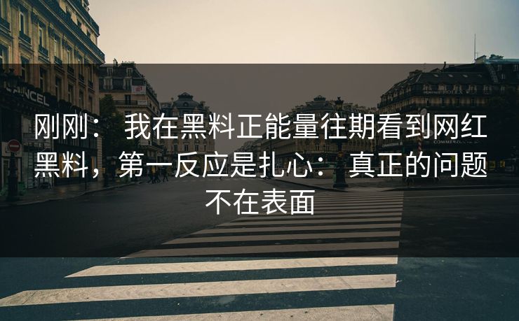 刚刚: 我在黑料正能量往期看到网红黑料,第一反应是扎心: 真正的问题不在表面 刚刚: 我在黑料正能量往期看到网红黑料,第一反应是扎心: 真正的问题不在表面