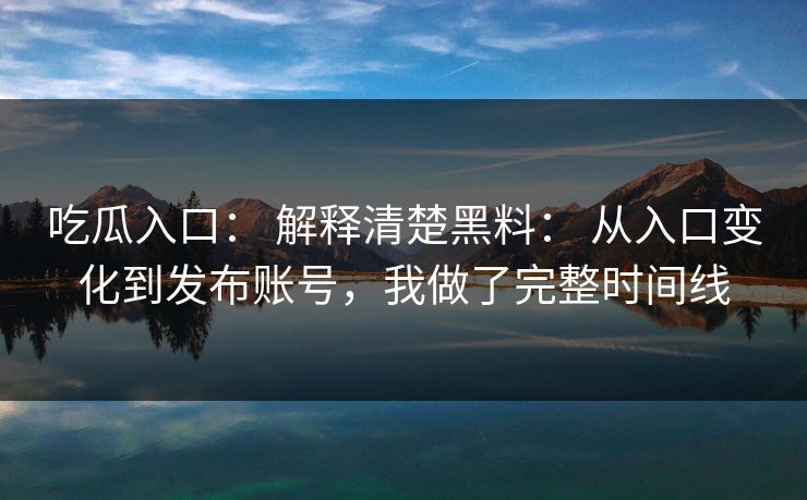 吃瓜入口： 解释清楚黑料： 从入口变化到发布账号，我做了完整时间线