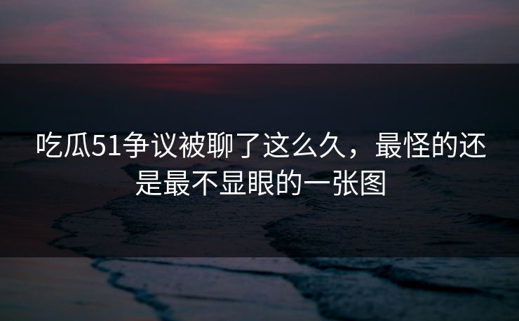 吃瓜51争议被聊了这么久，最怪的还是最不显眼的一张图