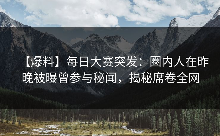 【爆料】每日大赛突发：圈内人在昨晚被曝曾参与秘闻，揭秘席卷全网