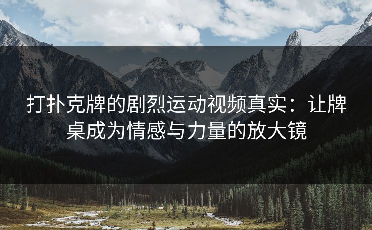 打扑克牌的剧烈运动视频真实：让牌桌成为情感与力量的放大镜