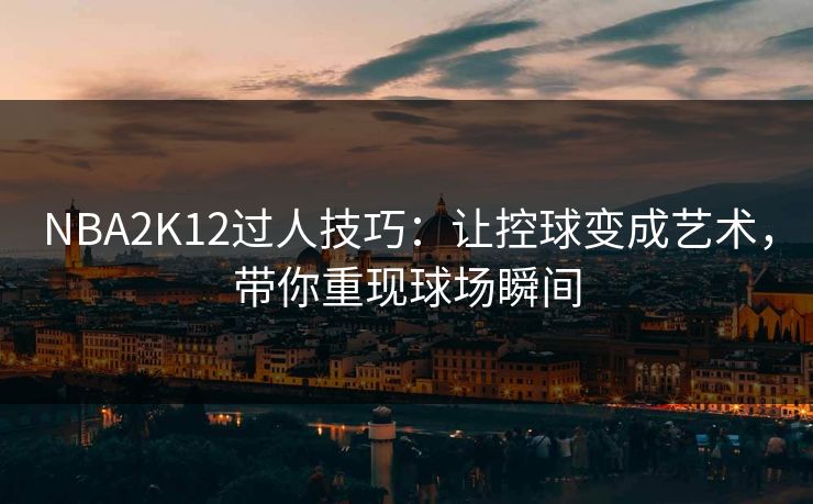 NBA2K12过人技巧：让控球变成艺术，带你重现球场瞬间