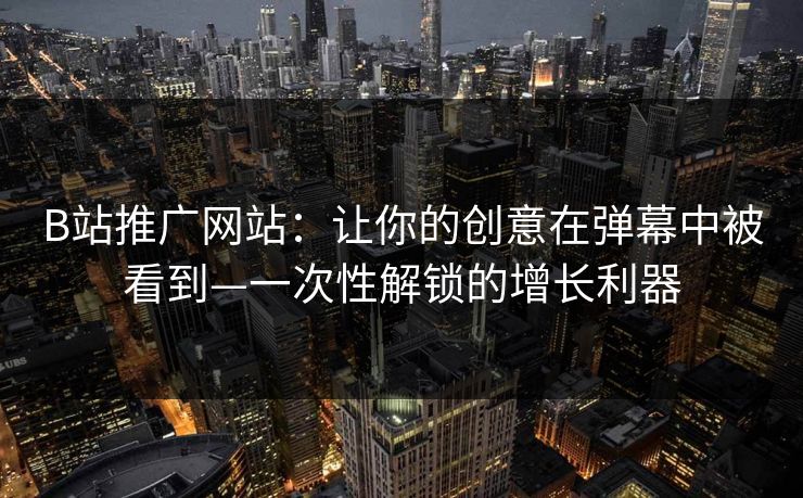 B站推广网站：让你的创意在弹幕中被看到—一次性解锁的增长利器