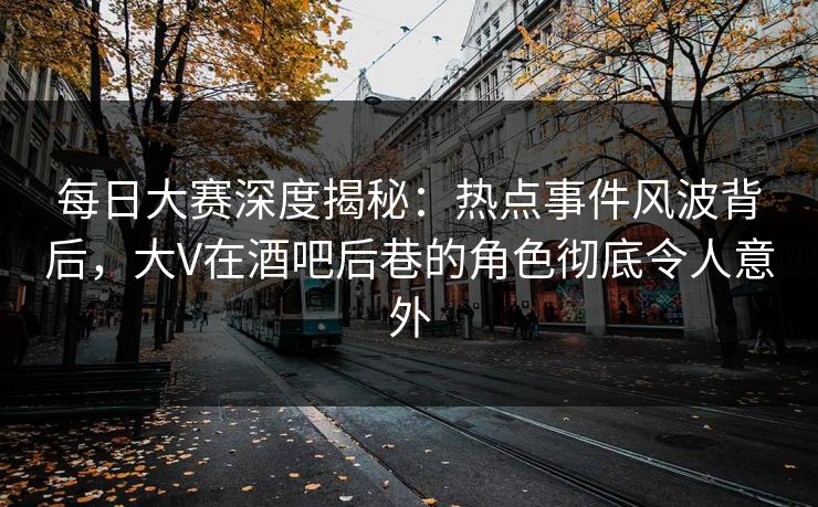 每日大赛深度揭秘：热点事件风波背后，大V在酒吧后巷的角色彻底令人意外