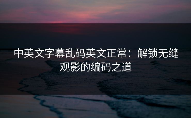中英文字幕乱码英文正常:解锁无缝观影的编码之道