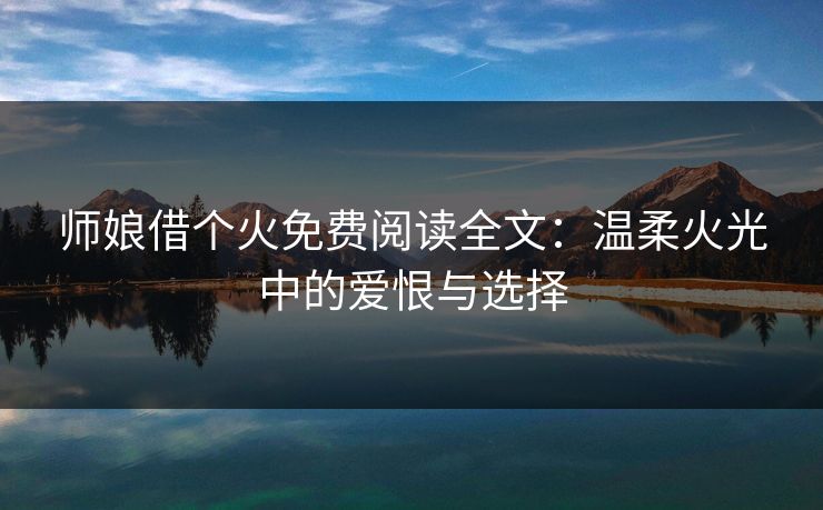 师娘借个火免费阅读全文：温柔火光中的爱恨与选择