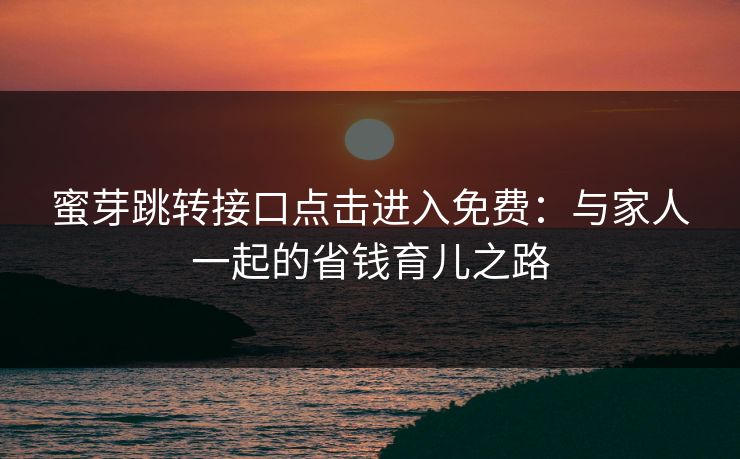 蜜芽跳转接口点击进入免费：与家人一起的省钱育儿之路