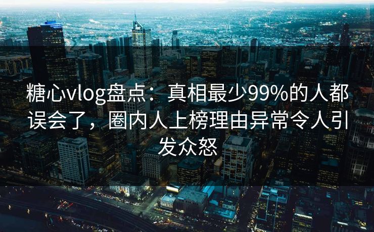 糖心vlog盘点:真相最少99%的人都误会了,圈内人上榜理由异常令人引发众怒 糖心vlog盘点:真相最少99%的人都误会了,圈内人上榜理由异常令人引发众怒