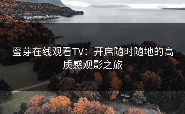 蜜芽在线观看TV:开启随时随地的高质感观影之旅 蜜芽在线观看TV:开启随时随地的高质感观影之旅