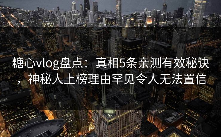 糖心vlog盘点：真相5条亲测有效秘诀，神秘人上榜理由罕见令人无法置信