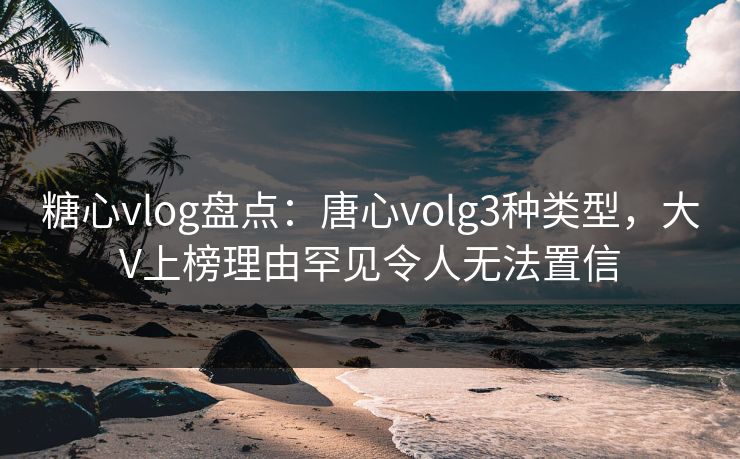 糖心vlog盘点:唐心volg3种类型,大V上榜理由罕见令人无法置信 糖心vlog盘点:唐心volg3种类型,大V上榜理由罕见令人无法置信