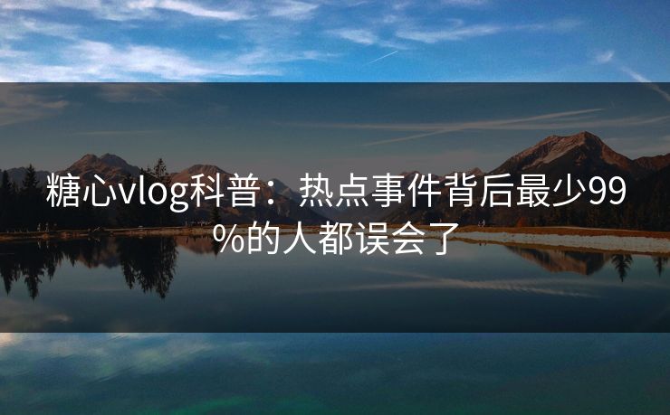 糖心vlog科普：热点事件背后最少99%的人都误会了