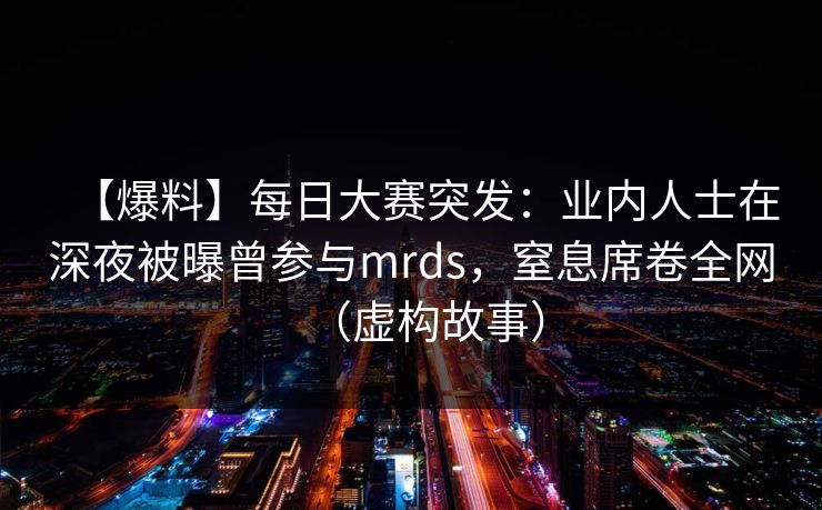 【爆料】每日大赛突发：业内人士在深夜被曝曾参与mrds，窒息席卷全网（虚构故事）