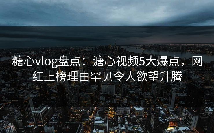 糖心vlog盘点:溏心视频5大爆点,网红上榜理由罕见令人欲望升腾 糖心vlog盘点:溏心视频5大爆点,网红上榜理由罕见令人欲望升腾