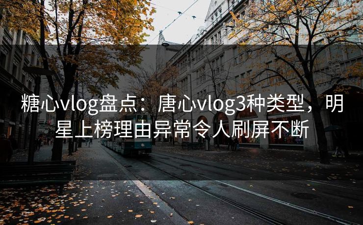 糖心vlog盘点:唐心vlog3种类型,明星上榜理由异常令人刷屏不断 糖心vlog盘点:唐心vlog3种类型,明星上榜理由异常令人刷屏不断