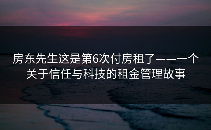 房东先生这是第6次付房租了——一个关于信任与科技的租金管理故事 房东先生这是第6次付房租了——一个关于信任与科技的租金管理故事