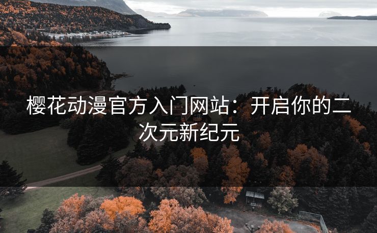 樱花动漫官方入门网站：开启你的二次元新纪元