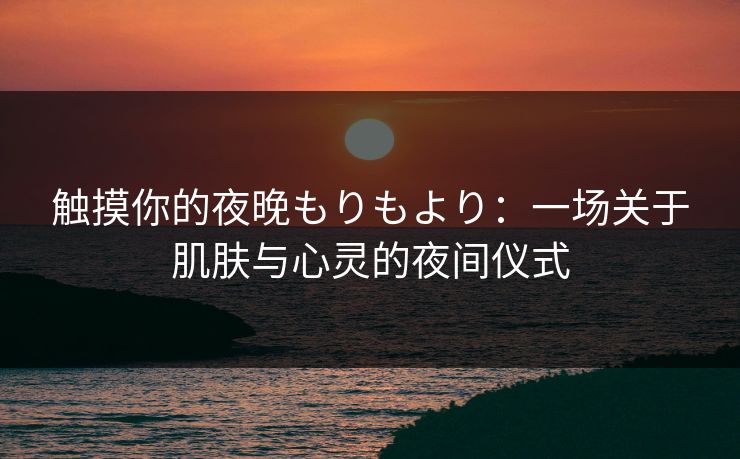 触摸你的夜晚もりもより:一场关于肌肤与心灵的夜间仪式 触摸你的夜晚もりもより:一场关于肌肤与心灵的夜间仪式