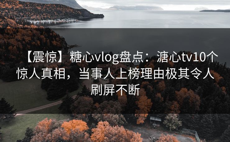 【震惊】糖心vlog盘点：溏心tv10个惊人真相，当事人上榜理由极其令人刷屏不断