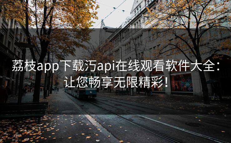 荔枝app下载汅api在线观看软件大全:让您畅享无限精彩!