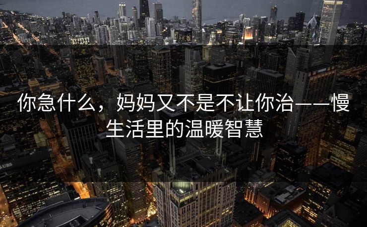 你急什么,妈妈又不是不让你治——慢生活里的温暖智慧