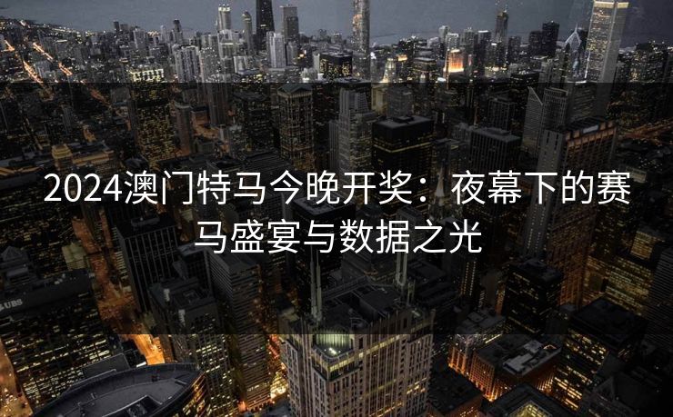 2024澳门特马今晚开奖：夜幕下的赛马盛宴与数据之光