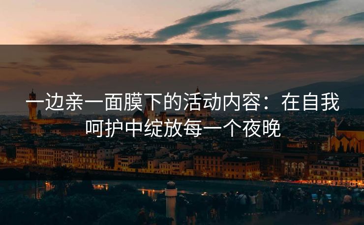 一边亲一面膜下的活动内容:在自我呵护中绽放每一个夜晚