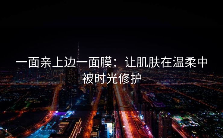 一面亲上边一面膜:让肌肤在温柔中被时光修护