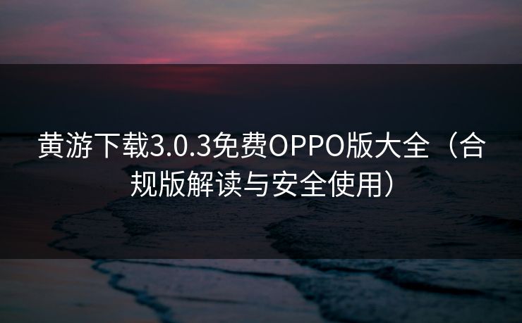 黄游下载3.0.3免费OPPO版大全（合规版解读与安全使用）