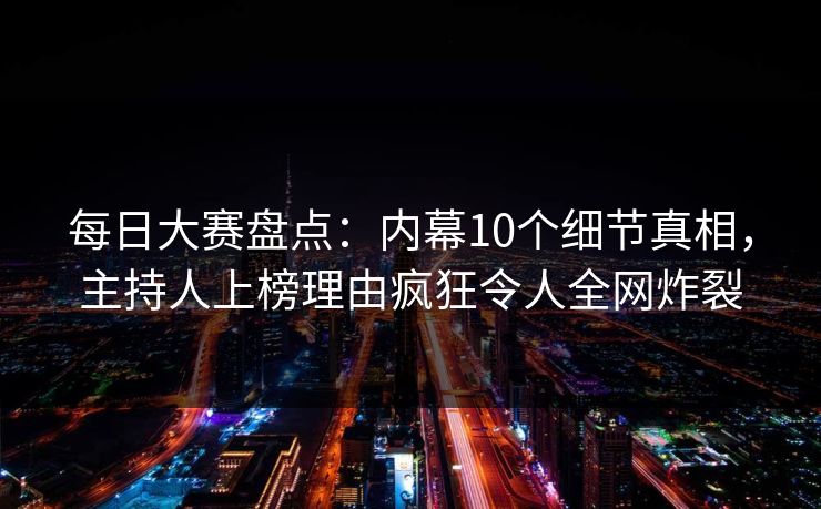 每日大赛盘点:内幕10个细节真相,主持人上榜理由疯狂令人全网炸裂