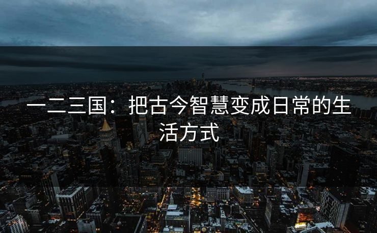一二三国：把古今智慧变成日常的生活方式