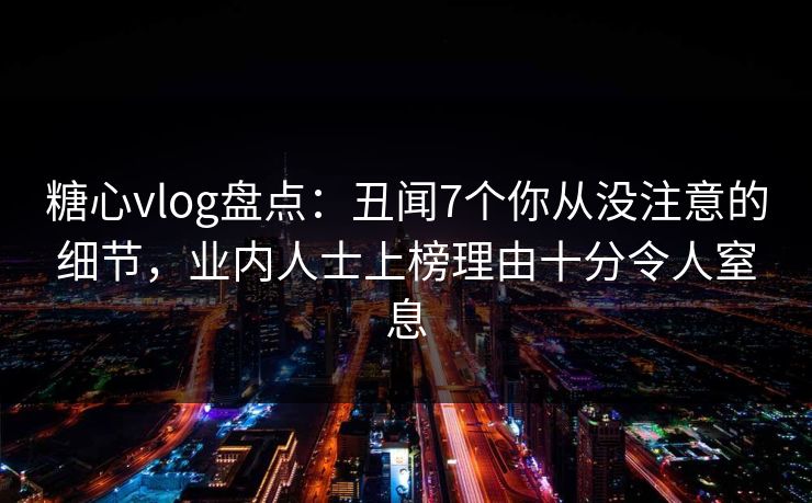 糖心vlog盘点:丑闻7个你从没注意的细节,业内人士上榜理由十分令人窒息 糖心vlog盘点:丑闻7个你从没注意的细节,业内人士上榜理由十分令人窒息